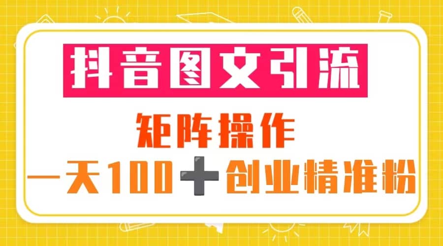 抖音图文引流 矩阵操作 一天100+创业精准粉（5节视频课+素材模板）副业联盟-网创项目资源站-副业项目-创业项目-搞钱项目副业联盟