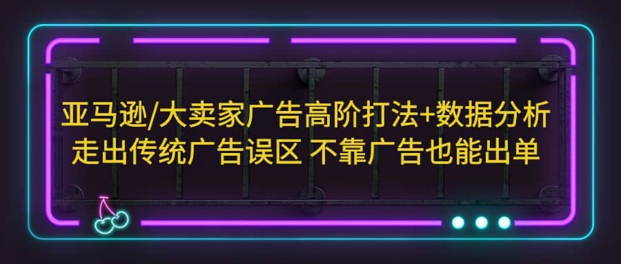 亚马逊/大卖家广告高阶打法+数据分析，走出传统广告误区 不靠广告也能出单副业联盟-网创项目资源站-副业项目-创业项目-搞钱项目副业联盟