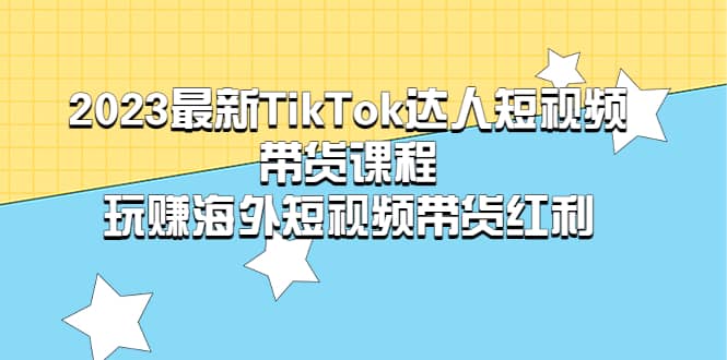 2023最新TikTok·达人短视频带货课程，玩赚海外短视频带货·红利副业联盟-网创项目资源站-副业项目-创业项目-搞钱项目副业联盟