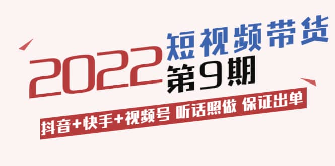 短视频带货第9期：抖音+快手+视频号 听话照做 保证出单（价值3299元)副业联盟-网创项目资源站-副业项目-创业项目-搞钱项目副业联盟