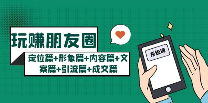 玩赚朋友圈系统课：定位篇+形象篇+内容篇+文案篇+引流篇+成交篇副业联盟-网创项目资源站-副业项目-创业项目-搞钱项目副业联盟