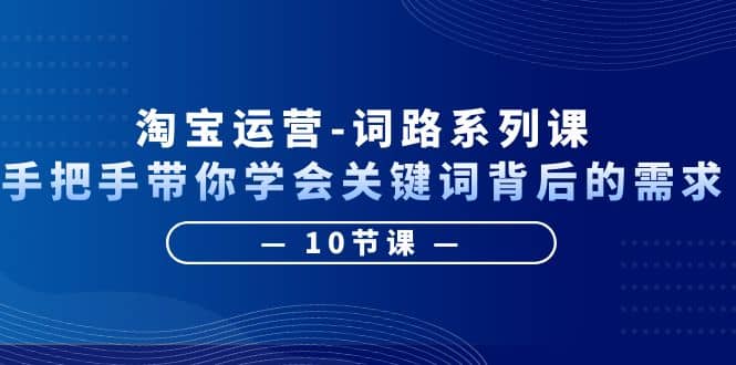 淘宝运营-词路系列课：手把手带你学会关键词背后的需求（10节课）副业联盟-网创项目资源站-副业项目-创业项目-搞钱项目副业联盟