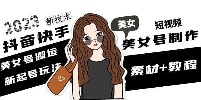 2023抖音快手短视频美女号制作 美女号搬运新起号玩法 新技术(素材+教程)副业联盟-网创项目资源站-副业项目-创业项目-搞钱项目副业联盟