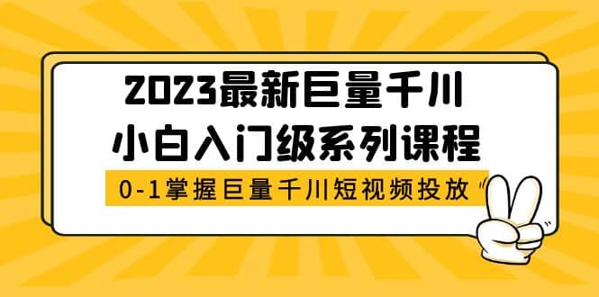 2023最新巨量千川小白入门级系列课程，从0-1掌握巨量千川短视频投放副业联盟-网创项目资源站-副业项目-创业项目-搞钱项目副业联盟