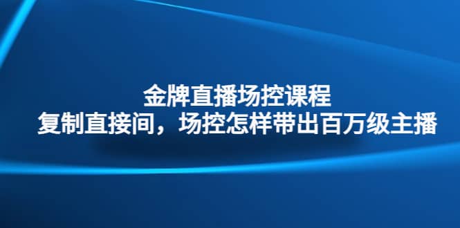 金牌直播场控课程：复制直接间，场控如何带出百万级主播副业联盟-网创项目资源站-副业项目-创业项目-搞钱项目副业联盟