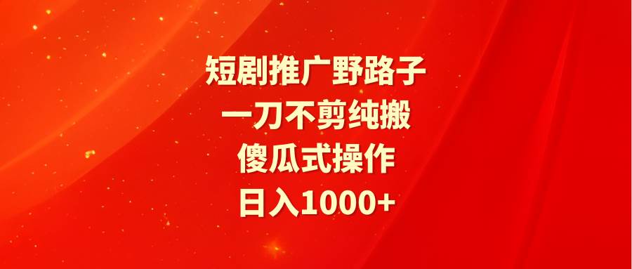 短剧推广野路子，一刀不剪纯搬运，傻瓜式操作，日入1000+副业联盟-网创项目资源站-副业项目-创业项目-搞钱项目副业联盟