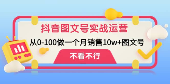 抖音图文号实战运营教程：从0-100做一个月销售10w+图文号副业联盟-网创项目资源站-副业项目-创业项目-搞钱项目副业联盟