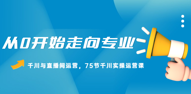 从0开始走向专业，千川与直播间运营，75节千川实操运营课副业联盟-网创项目资源站-副业项目-创业项目-搞钱项目副业联盟