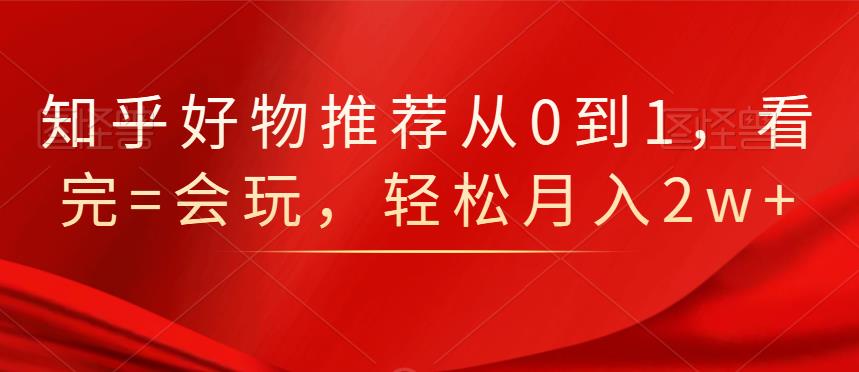 知乎好物推荐从0到1，看完=会玩，轻松月入2w+副业联盟-网创项目资源站-副业项目-创业项目-搞钱项目副业联盟