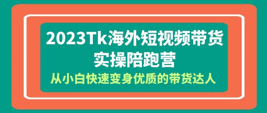 2023-Tk海外短视频带货-实操陪跑营，从小白快速变身优质的带货达人副业联盟-网创项目资源站-副业项目-创业项目-搞钱项目副业联盟