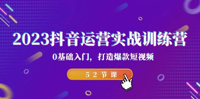 2023抖音运营实战训练营，0基础入门，打造爆款短视频（52节课）副业联盟-网创项目资源站-副业项目-创业项目-搞钱项目副业联盟