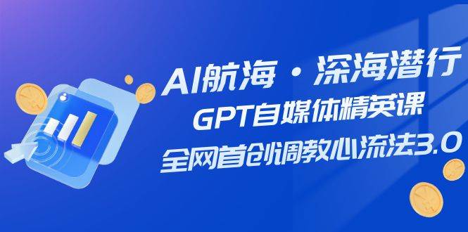 AI航海·深海潜行，GPT自媒体精英课，全网首创调教心流法3.0（20节课）副业联盟-网创项目资源站-副业项目-创业项目-搞钱项目副业联盟
