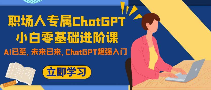 职场人专属ChatGPT小白零基础进阶课，AI已至，未来已来，ChatGPT超强入门副业联盟-网创项目资源站-副业项目-创业项目-搞钱项目副业联盟