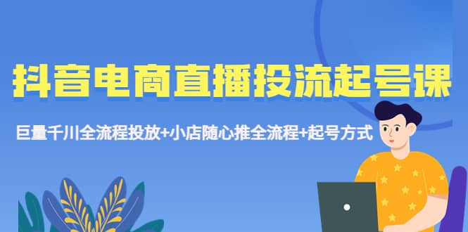 抖音电商直播投流起号课程 巨量千川全流程投放+小店随心推全流程+起号方式副业联盟-网创项目资源站-副业项目-创业项目-搞钱项目副业联盟