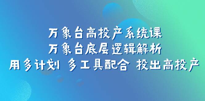 万象台高投产系统课：万象台底层逻辑解析 用多计划 多工具配合 投出高投产副业联盟-网创项目资源站-副业项目-创业项目-搞钱项目副业联盟