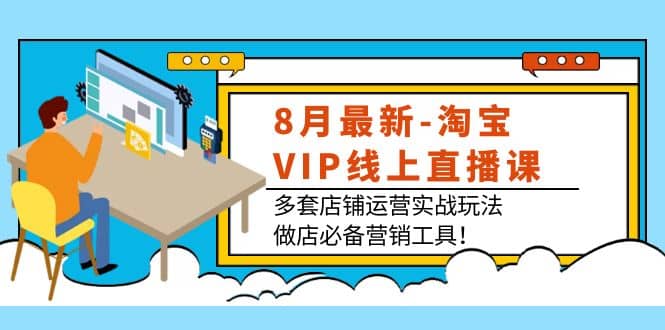 8月最新-淘宝VIP线上直播课：多套店铺运营实战玩法，做店必备营销工具副业联盟-网创项目资源站-副业项目-创业项目-搞钱项目副业联盟