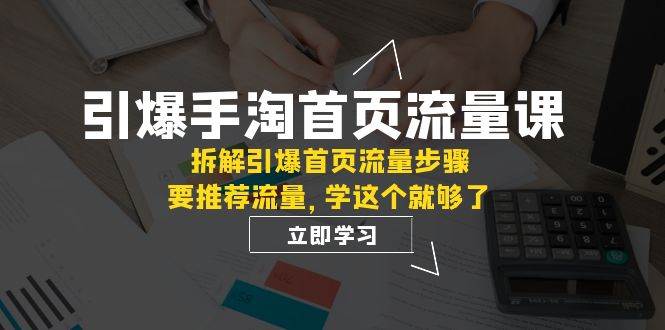 引爆-手淘首页流量课：拆解引爆首页流量步骤，要推荐流量，学这个就够了副业联盟-网创项目资源站-副业项目-创业项目-搞钱项目副业联盟