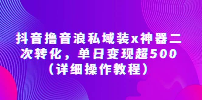 抖音撸音浪私域装x神器二次转化，单日变现超500（详细操作教程）副业联盟-网创项目资源站-副业项目-创业项目-搞钱项目副业联盟