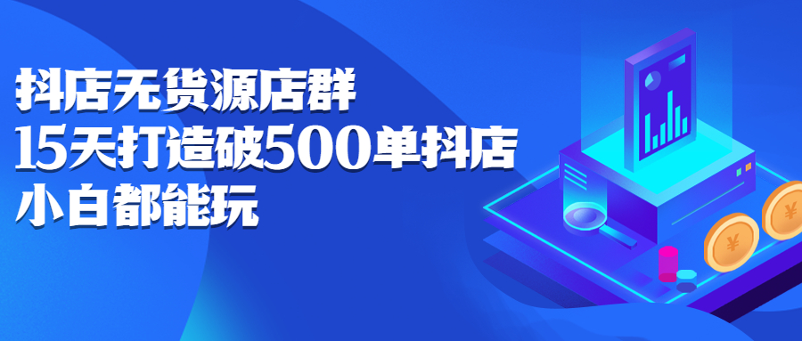 抖店无货源店群，15天打造破500单抖店无货源店群玩法副业联盟-网创项目资源站-副业项目-创业项目-搞钱项目副业联盟