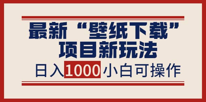 最新“壁纸下载”项目新玩法，小白零基础照抄也能日入1000+副业联盟-网创项目资源站-副业项目-创业项目-搞钱项目副业联盟