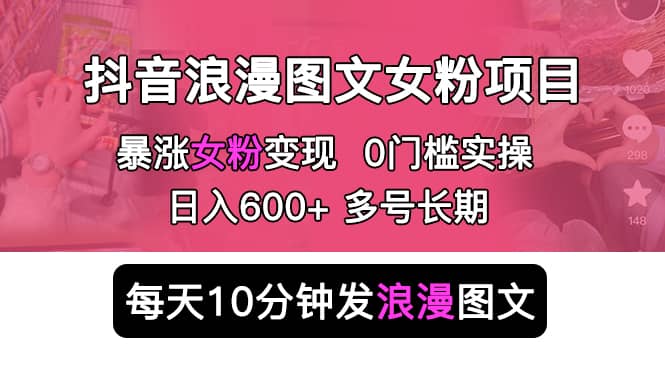 抖音浪漫图文暴力涨女粉项目 简单0门槛 每天10分钟发图文 日入600+长期多号副业联盟-网创项目资源站-副业项目-创业项目-搞钱项目副业联盟