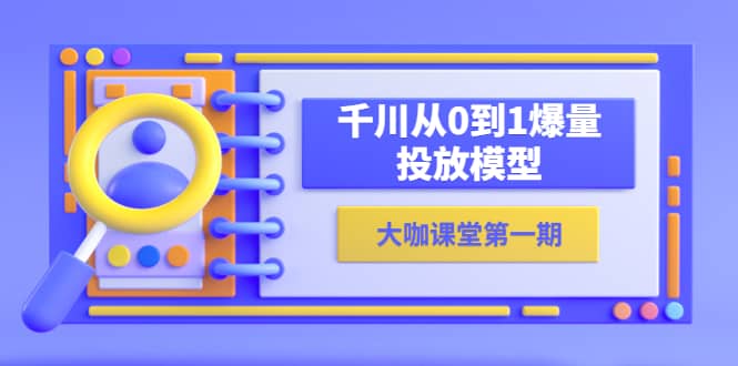 蝉妈妈-大咖课堂第一期，千川从0到1爆量投放模型（23节视频课）副业联盟-网创项目资源站-副业项目-创业项目-搞钱项目副业联盟
