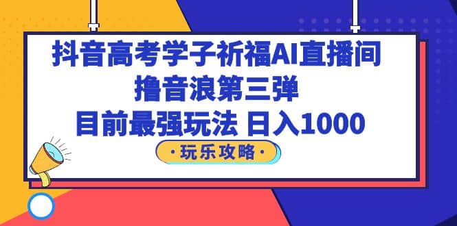 抖音高考学子祈福AI直播间，撸音浪第三弹，目前最强玩法，轻松日入1000副业联盟-网创项目资源站-副业项目-创业项目-搞钱项目副业联盟