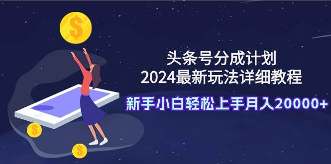 头条号分成计划：2024最新玩法详细教程，新手小白轻松上手月入20000+副业联盟-网创项目资源站-副业项目-创业项目-搞钱项目副业联盟