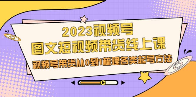 2023视频号-图文短视频带货线上课，视频号带货从0到1梳理各类起号方法副业联盟-网创项目资源站-副业项目-创业项目-搞钱项目副业联盟