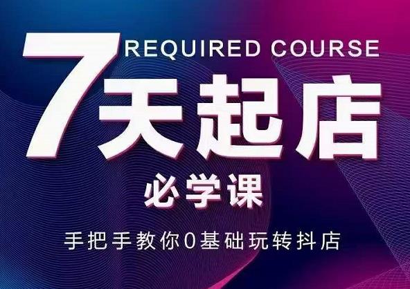 抖音小店7天起店必学课，手把手教你0基础玩转抖店副业联盟-网创项目资源站-副业项目-创业项目-搞钱项目副业联盟