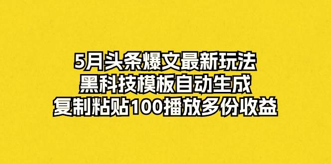 5月头条爆文最新玩法，黑科技模板自动生成，复制粘贴100播放多份收益副业联盟-网创项目资源站-副业项目-创业项目-搞钱项目副业联盟