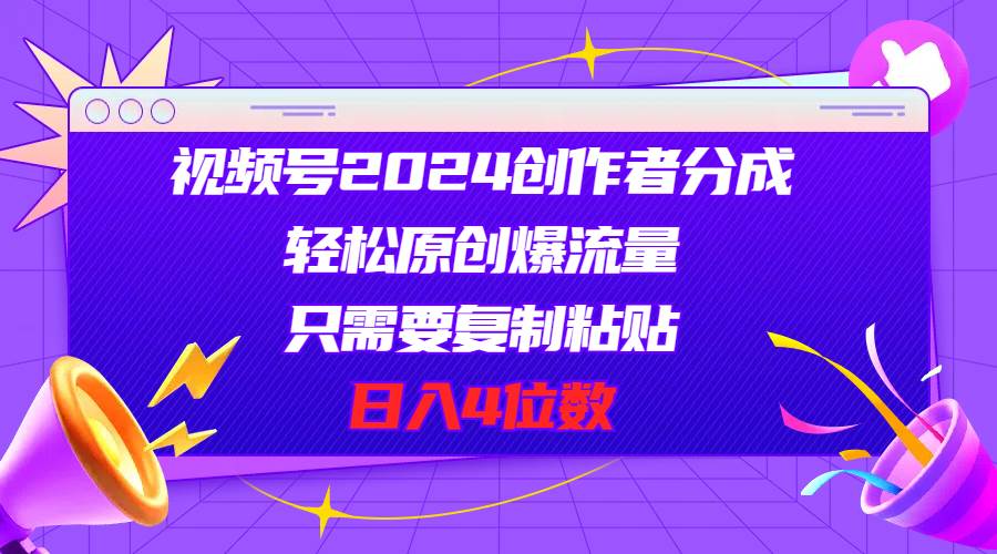 视频号2024创作者分成，轻松原创爆流量，只需要复制粘贴，日入4位数副业联盟-网创项目资源站-副业项目-创业项目-搞钱项目副业联盟