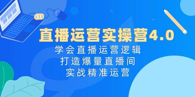 直播运营实操营4.0：学会直播运营逻辑，打造爆量直播间，实战精准运营副业联盟-网创项目资源站-副业项目-创业项目-搞钱项目副业联盟