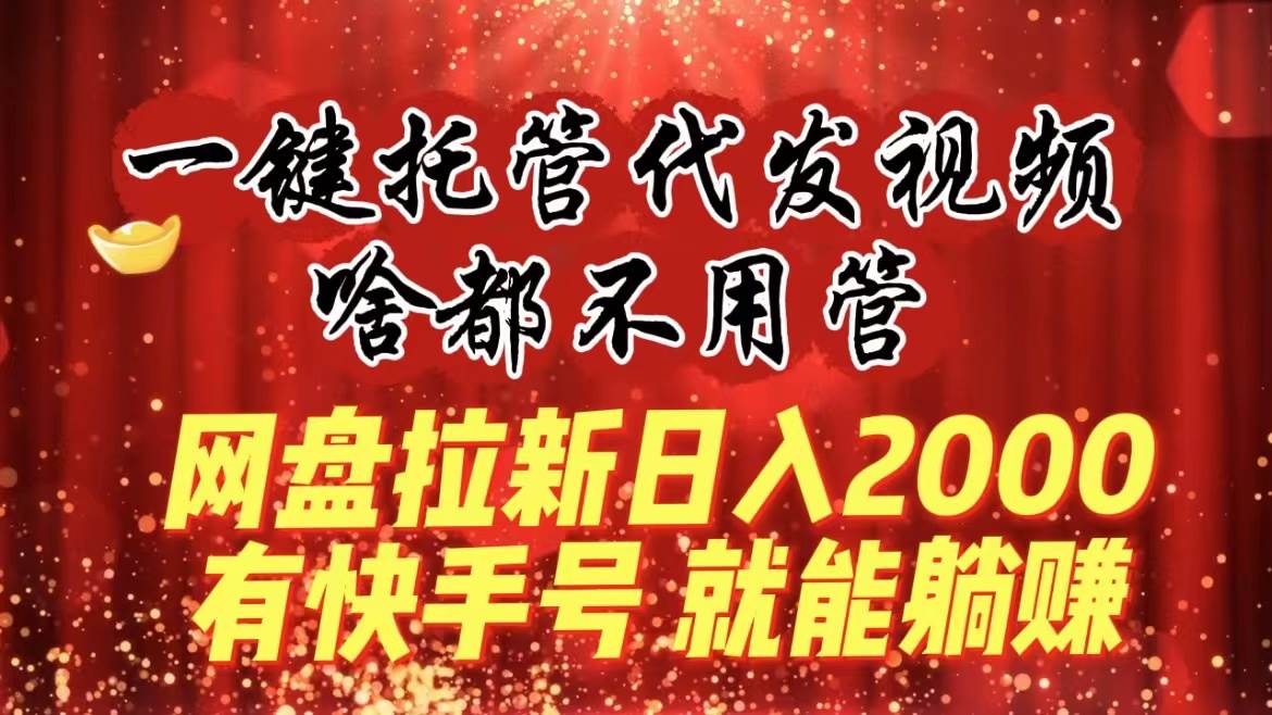 一键托管代发视频，啥都不用管，网盘拉新日入2000+，有快手号就能躺赚副业联盟-网创项目资源站-副业项目-创业项目-搞钱项目副业联盟