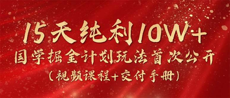 15天纯利10W+，国学掘金计划2024玩法全网首次公开（视频课程+交付手册）副业联盟-网创项目资源站-副业项目-创业项目-搞钱项目副业联盟