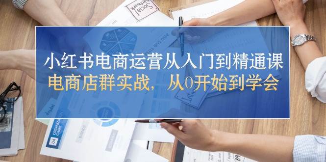小红书电商运营从入门到精通课，电商店群实战，从0开始到学会副业联盟-网创项目资源站-副业项目-创业项目-搞钱项目副业联盟