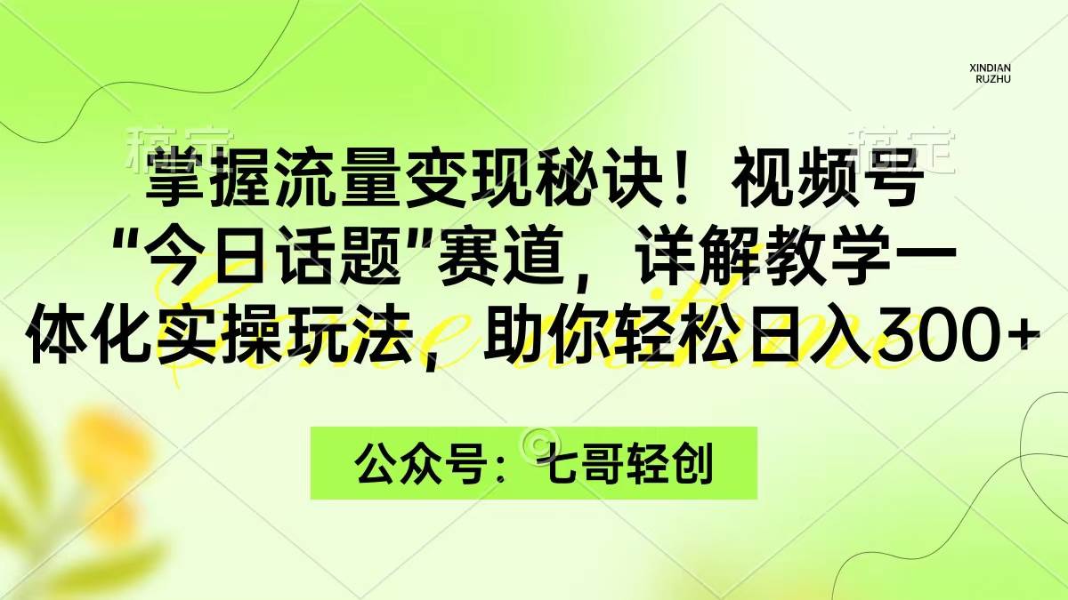 掌握流量变现秘诀！视频号“今日话题”赛道，一体化实操玩法，助你日入300+副业联盟-网创项目资源站-副业项目-创业项目-搞钱项目副业联盟