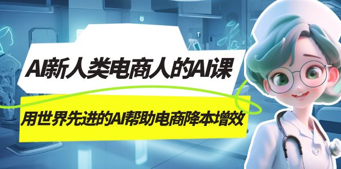 AI-新人类电商人的AI课，用世界先进的AI帮助电商降本增效副业联盟-网创项目资源站-副业项目-创业项目-搞钱项目副业联盟