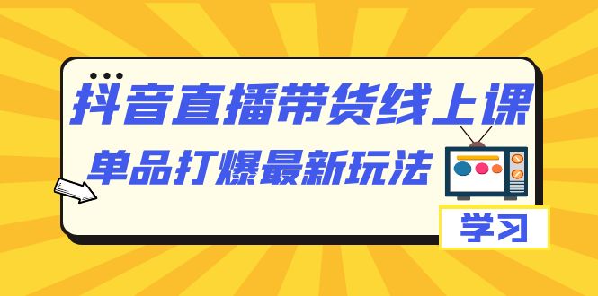 抖音·直播带货线上课，单品打爆最新玩法（12节课）副业联盟-网创项目资源站-副业项目-创业项目-搞钱项目副业联盟