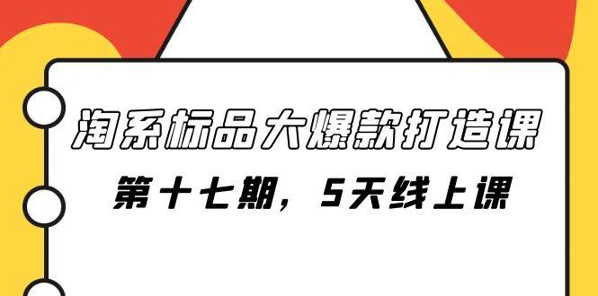 淘系标品大爆款打造课-第十七期，5天线上课副业联盟-网创项目资源站-副业项目-创业项目-搞钱项目副业联盟
