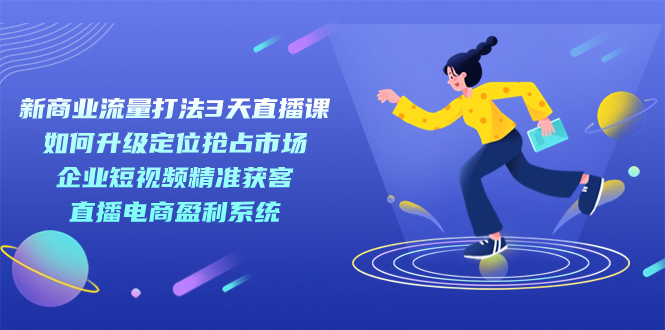 新商业-流量打法3天直播课：定位抢占市场 企业短视频获客 直播电商盈利系统副业联盟-网创项目资源站-副业项目-创业项目-搞钱项目副业联盟