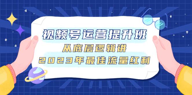 视频号运营提升班，从底层逻辑讲，2023年最佳流量红利副业联盟-网创项目资源站-副业项目-创业项目-搞钱项目副业联盟
