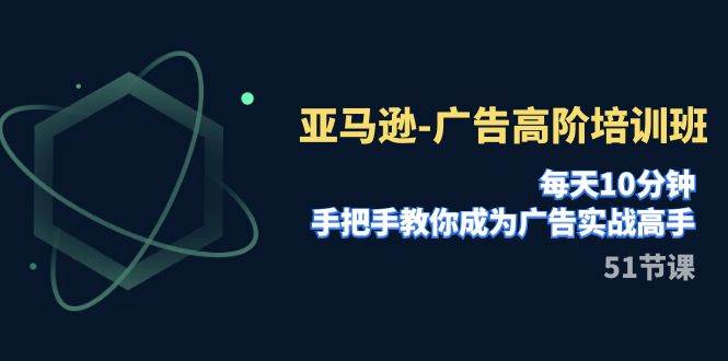 亚马逊-广告高阶培训班，每天10分钟，手把手教你成为广告实战高手（51节）副业联盟-网创项目资源站-副业项目-创业项目-搞钱项目副业联盟