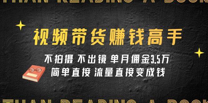 视频带货赚钱高手课程：不拍摄 不出镜 单月佣金3.5w 简单直接 流量直接变钱副业联盟-网创项目资源站-副业项目-创业项目-搞钱项目副业联盟