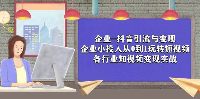 企业-抖音引流与变现：企业小投入从0到1玩转短视频  各行业知视频变现实战副业联盟-网创项目资源站-副业项目-创业项目-搞钱项目副业联盟