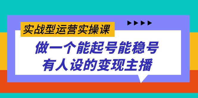 实战型运营实操课，做一个能起号能稳号有人设的变现主播副业联盟-网创项目资源站-副业项目-创业项目-搞钱项目副业联盟