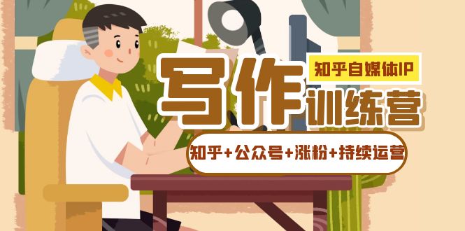 知乎-自媒体IP写作实操训练营：如何做知乎+公众号+涨粉+持续运营！副业联盟-网创项目资源站-副业项目-创业项目-搞钱项目副业联盟
