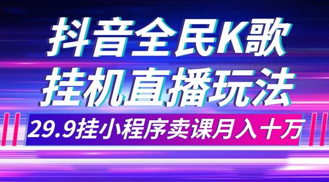 抖音全民K歌直播不露脸玩法，29.9挂小程序卖课月入10万副业联盟-网创项目资源站-副业项目-创业项目-搞钱项目副业联盟