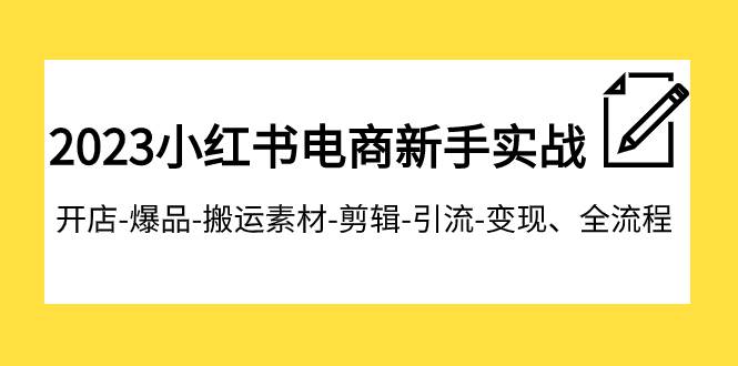 2023小红书电商新手实战课程，开店-爆品-搬运素材-剪辑-引流-变现、全流程副业联盟-网创项目资源站-副业项目-创业项目-搞钱项目副业联盟