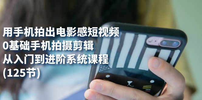 用手机拍出电影感短视频，0基础手机拍摄剪辑，从入门到进阶系统课程(125节)副业联盟-网创项目资源站-副业项目-创业项目-搞钱项目副业联盟